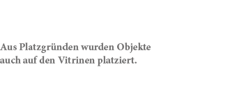 Aus Platzgr nden wurden Objekte auch auf den Vitrinen platziert.