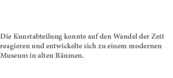 Die Kunstabteilung konnte auf den Wandel der Zeit reagieren und entwickelte sich zu einem modernen Museum in alten R ...