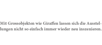 Mit Grossobjekten wie Giraffen lassen sich die Ausstellungen nicht so einfach immer wieder neu inszenieren.