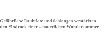 Gef hrliche Raubtiere und Schlangen verst rkten den Eindruck einer schauerlichen Wunderkammer.
