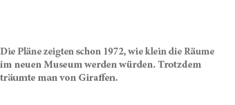 Die Pl ne zeigten schon 1972, wie klein die R ume im neuen Museum werden w rden. Trotzdem tr umte man von Giraffen.