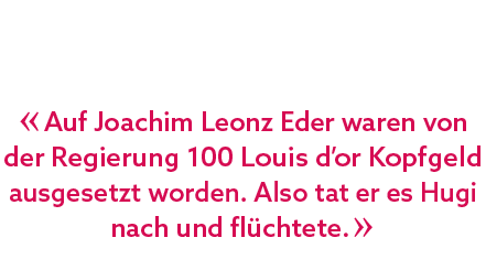 « Auf Joachim Leonz Eder waren von der Regierung 100 Louis d’or Kopfgeld ausgesetzt worden. Also tat er es Hugi nach ...