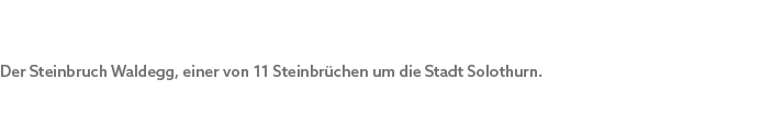 Der Steinbruch Waldegg, einer von 11 Steinbr chen um die Stadt Solothurn.