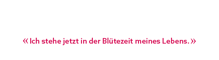 « Ich stehe jetzt in der Bl tezeit meines Lebens. »