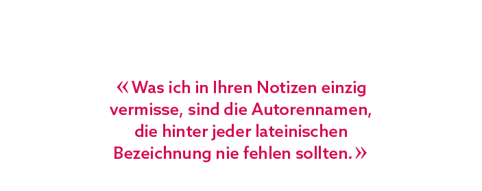 « Was ich in Ihren Notizen einzig vermisse, sind die Autorennamen, die hinter jeder lateinischen Bezeichnung nie fehl...