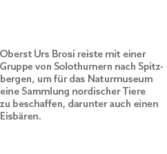 Oberst Urs Brosi reiste mit einer Gruppe von Solothurnern nach Spitz bergen, um f r das Naturmuseum eine Sammlung nor...