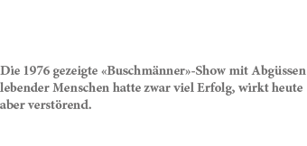 Die 1976 gezeigte «Buschm nner» Show mit Abg ssen lebender Menschen hatte zwar viel Erfolg, wirkt heute aber verst rend.