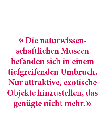 « Die naturwissen schaftlichen Museen befanden sich in einem tiefgreifenden Umbruch. Nur attraktive, exotische Objekt...