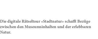 Die digitale R tseltour «Stadtnatur» schafft Bez ge zwischen den Museumsinhalten und der erlebbaren Natur.