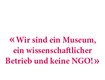 « Wir sind ein Museum, ein wissenschaftlicher Betrieb und keine NGO! » 