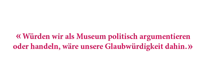 « W rden wir als Museum politisch argumentieren oder handeln, w re unsere Glaubw rdigkeit dahin. »