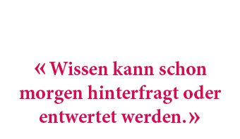 « Wissen kann schon morgen hinterfragt oder entwertet werden. »