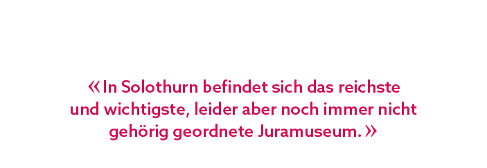 « In Solothurn befindet sich das reichste und wichtigste, leider aber noch immer nicht geh rig geordnete Juramuseum. »