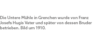 Die Untere M hle in Grenchen wurde von Franz Josefs Hugis Vater und sp ter von dessen Bruder betrieben. Bild um 1910.