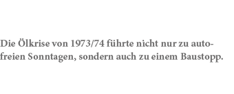 Die lkrise von 1973/74 f hrte nicht nur zu autofreien Sonntagen, sondern auch zu einem Baustopp.