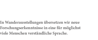 In Wanderausstellungen bersetzen wir neue Forschungserkenntnisse in eine f r m glichst viele Menschen verst ndliche ...