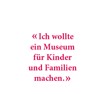 « Ich wollte ein Museum f r Kinder und Familien machen. »