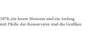 1978, ein leeres Museum und ein Anfang mit Pfeife: der Konservator und die Grafiker. 