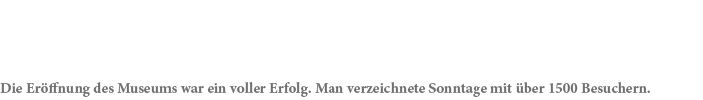 Die Er ffnung des Museums war ein voller Erfolg. Man verzeichnete Sonntage mit ber 1500 Besuchern.
