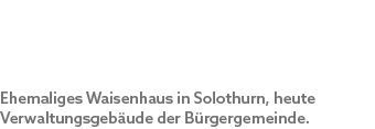 Ehemaliges Waisenhaus in Solothurn, heute Verwaltungsgeb ude der B rgergemeinde.