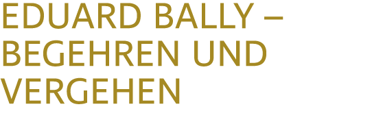 EDUARD BALLY – BEGEHREN UND VERGEHEN